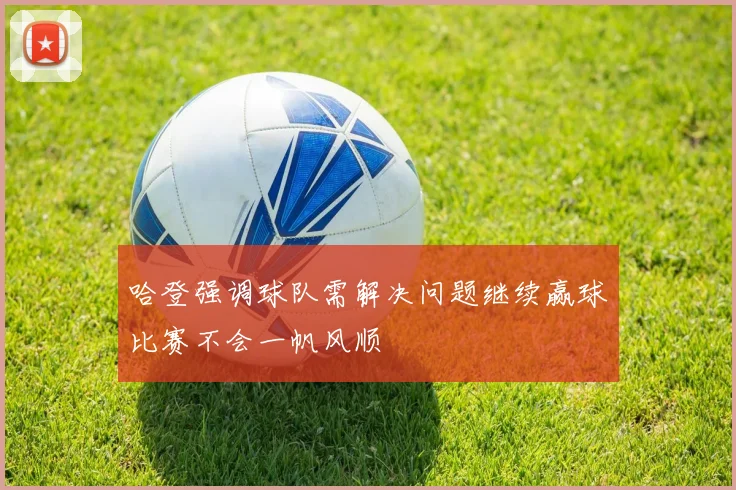 哈登强调球队需解决问题继续赢球比赛不会一帆风顺