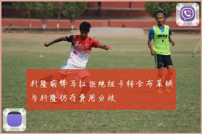 科隆前锋马拉拒绝纽卡转会布莱顿与科隆仍存费用分歧
