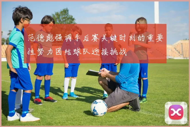 范德彪强调季后赛关键时刻的重要性努力团结球队迎接挑战