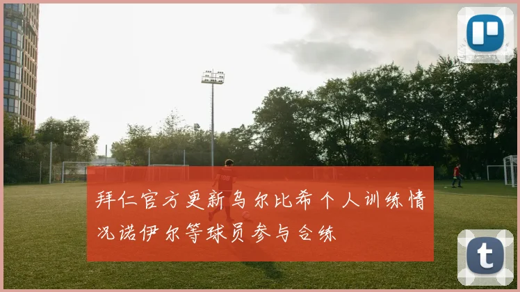 拜仁官方更新乌尔比希个人训练情况诺伊尔等球员参与合练