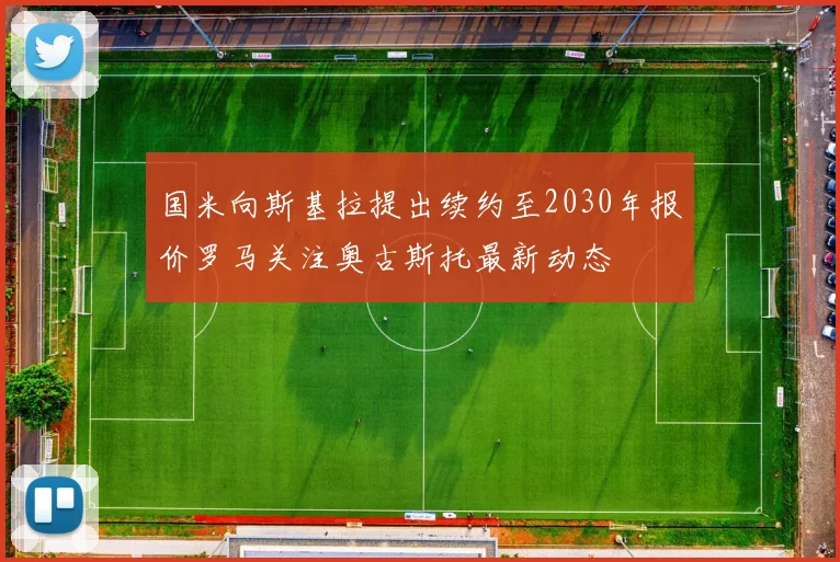 国米向斯基拉提出续约至2030年报价罗马关注奥古斯托最新动态