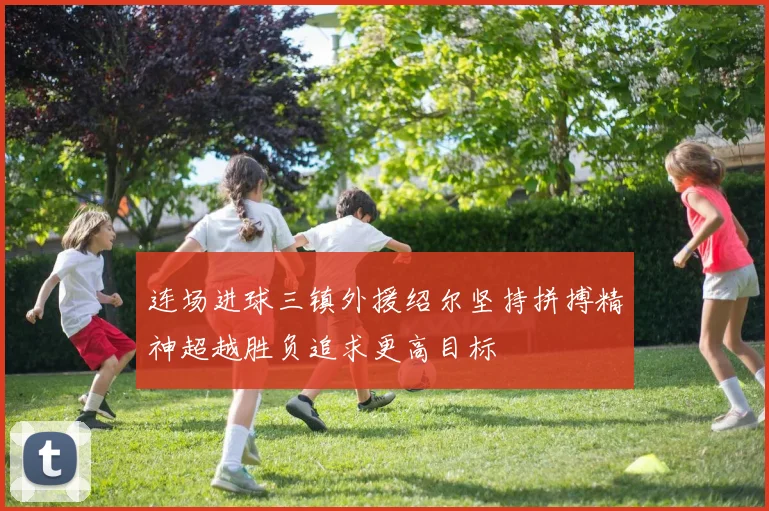 连场进球三镇外援绍尔坚持拼搏精神超越胜负追求更高目标