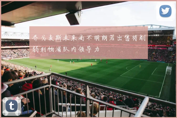 乔戈麦斯未来尚不明朗若出售将削弱利物浦队内领导力