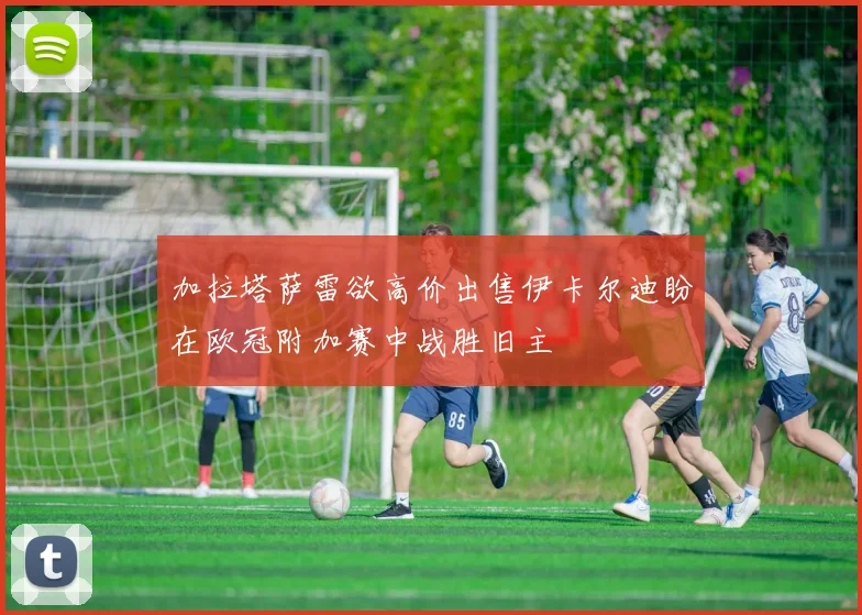 加拉塔萨雷欲高价出售伊卡尔迪盼在欧冠附加赛中战胜旧主