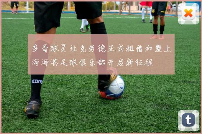 多哥球员让克劳德正式租借加盟上海海港足球俱乐部开启新征程