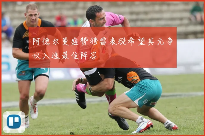 阿德尔曼盛赞穆雷表现希望其无争议入选最佳阵容
