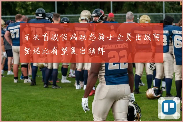 东决首战伤病动态骑士全员出战阿努诺比有望复出助阵