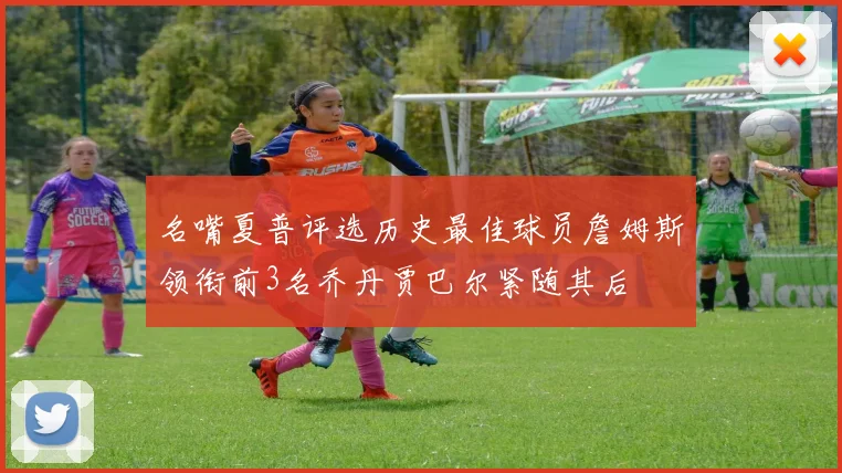 名嘴夏普评选历史最佳球员詹姆斯领衔前3名乔丹贾巴尔紧随其后