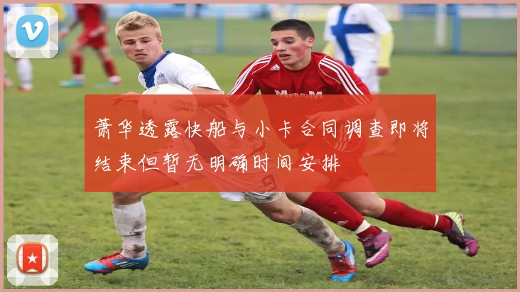 萧华透露快船与小卡合同调查即将结束但暂无明确时间安排