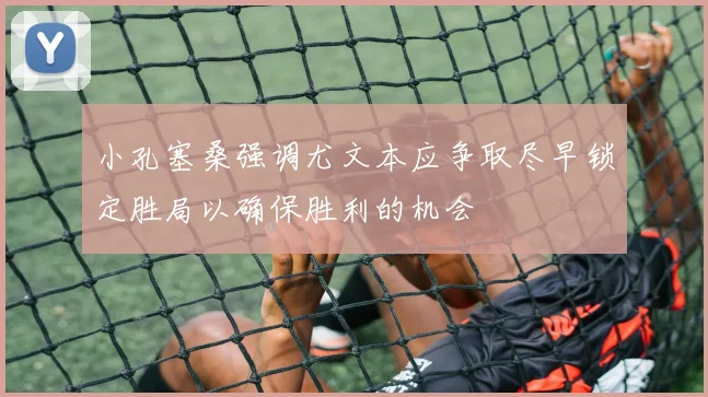 小孔塞桑强调尤文本应争取尽早锁定胜局以确保胜利的机会