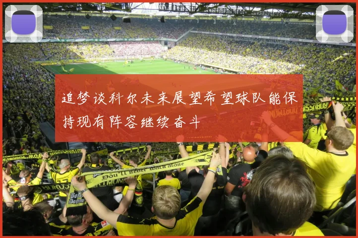 追梦谈科尔未来展望希望球队能保持现有阵容继续奋斗