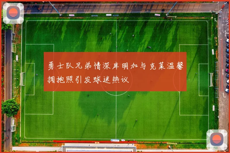 勇士队兄弟情深库明加与克莱温馨拥抱照引发球迷热议