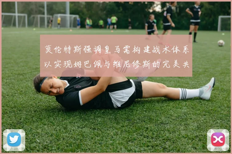 莫伦特斯强调皇马需构建战术体系以实现姆巴佩与维尼修斯的完美共存