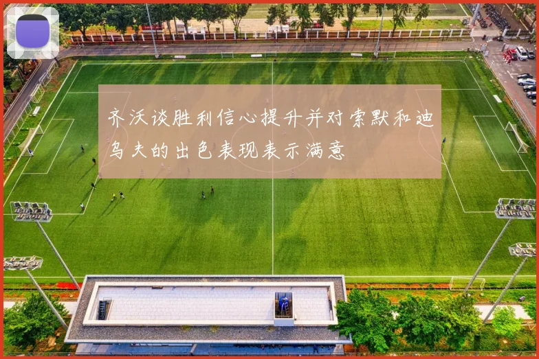 齐沃谈胜利信心提升并对索默和迪乌夫的出色表现表示满意