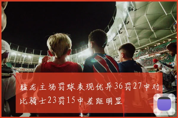 猛龙主场罚球表现优异36罚27中对比骑士23罚15中差距明显