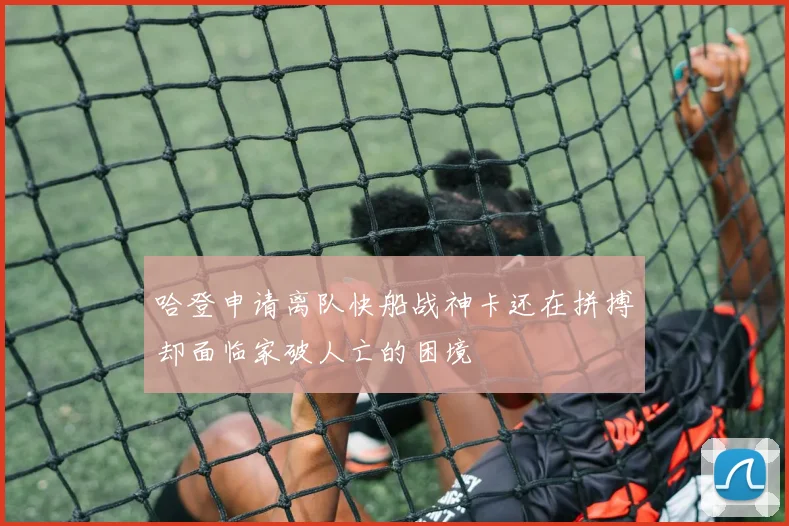 哈登申请离队快船战神卡还在拼搏却面临家破人亡的困境