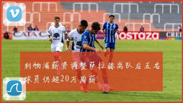 利物浦薪资调整萨拉赫离队后五名球员仍超20万周薪