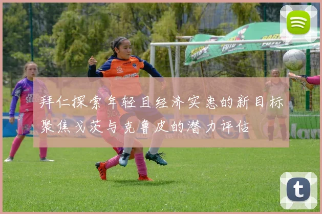 拜仁探索年轻且经济实惠的新目标聚焦戈茨与克鲁皮的潜力评估
