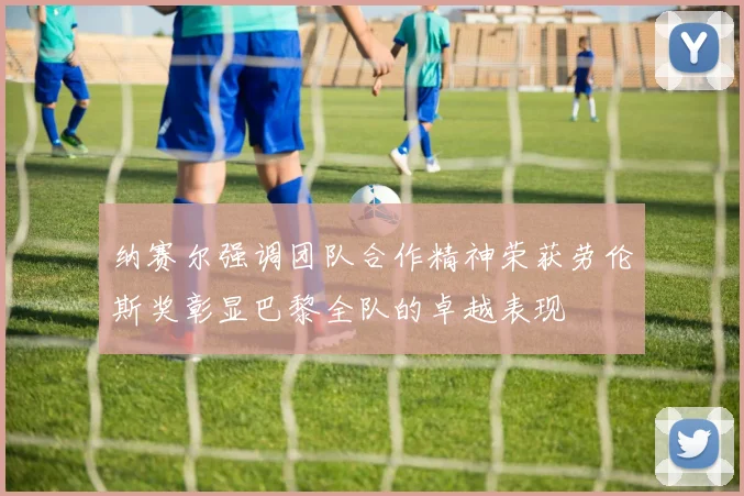 纳赛尔强调团队合作精神荣获劳伦斯奖彰显巴黎全队的卓越表现