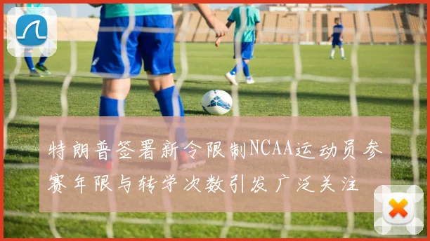 特朗普签署新令限制NCAA运动员参赛年限与转学次数引发广泛关注