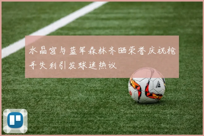 水晶宫与蓝军森林齐晒荣誉庆祝枪手失利引发球迷热议