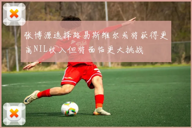 张博源选择路易斯维尔或将获得更高NIL收入但将面临更大挑战
