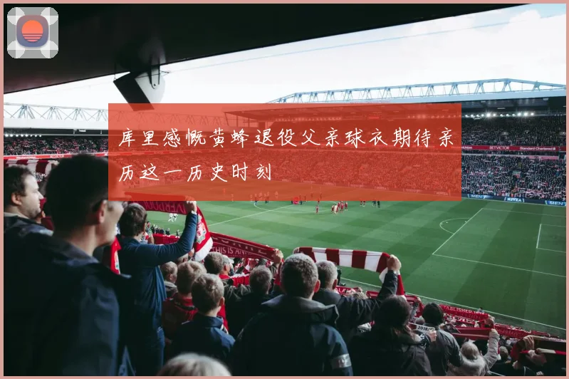 库里感慨黄蜂退役父亲球衣期待亲历这一历史时刻