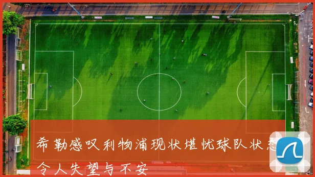 希勒感叹利物浦现状堪忧球队状态令人失望与不安