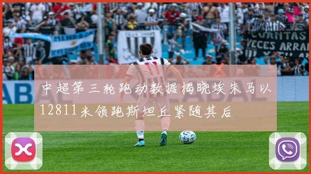 中超第三轮跑动数据揭晓埃朱马以12811米领跑斯坦丘紧随其后