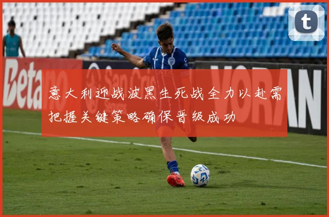 意大利迎战波黑生死战全力以赴需把握关键策略确保晋级成功
