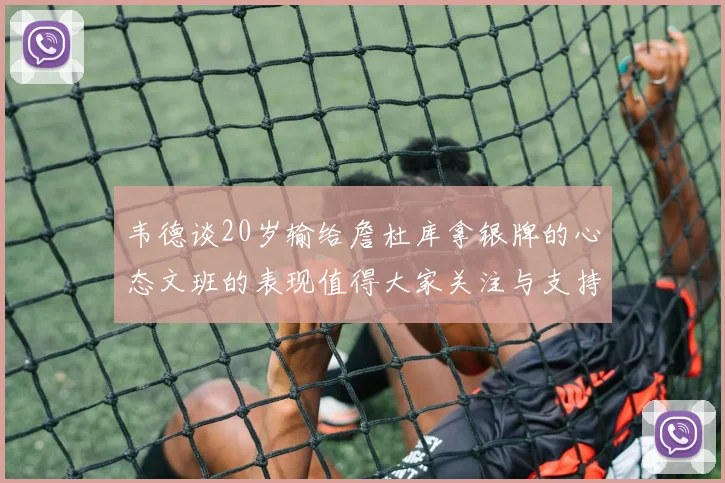 韦德谈20岁输给詹杜库拿银牌的心态文班的表现值得大家关注与支持