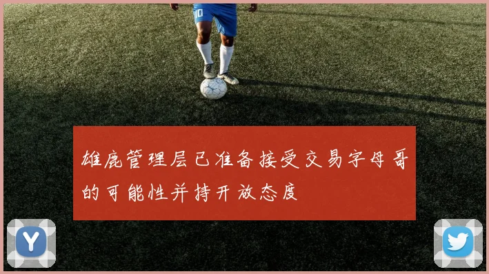 雄鹿管理层已准备接受交易字母哥的可能性并持开放态度