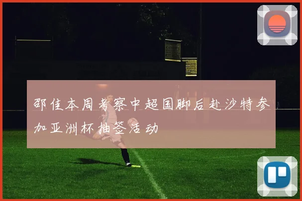 邵佳本周考察中超国脚后赴沙特参加亚洲杯抽签活动