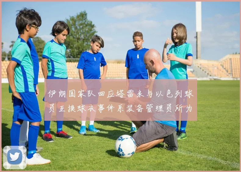 伊朗国家队回应塔雷米与以色列球员互换球衣事件系装备管理员所为