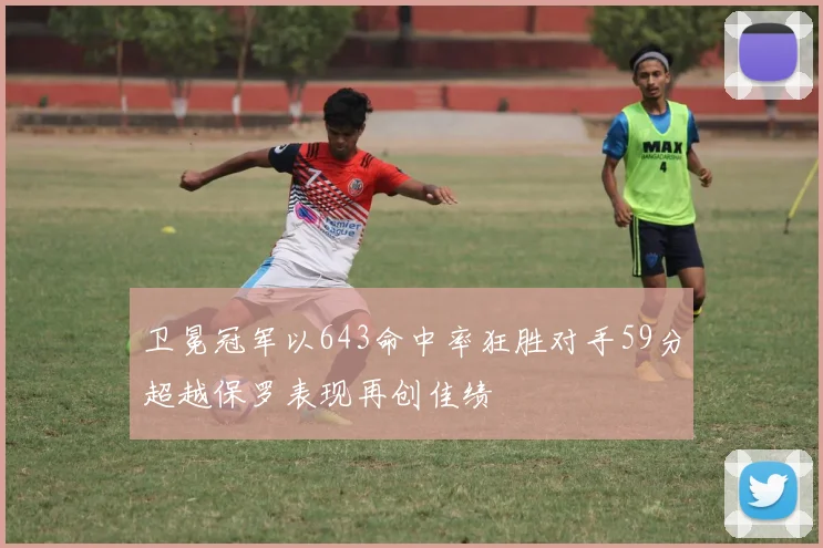 卫冕冠军以643命中率狂胜对手59分超越保罗表现再创佳绩