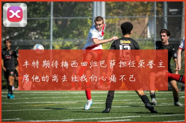 丰特期待梅西回归巴萨担任荣誉主席他的离去让我们心痛不已