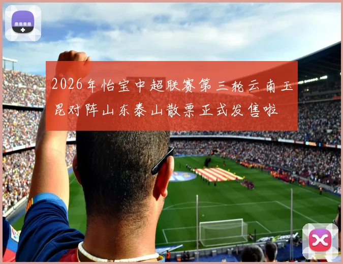 2026年怡宝中超联赛第三轮云南玉昆对阵山东泰山散票正式发售啦