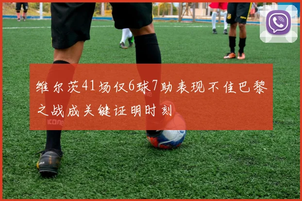 维尔茨41场仅6球7助表现不佳巴黎之战成关键证明时刻