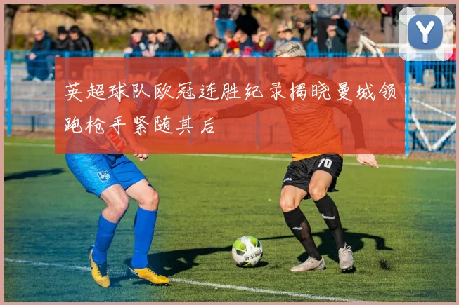 英超球队欧冠连胜纪录揭晓曼城领跑枪手紧随其后