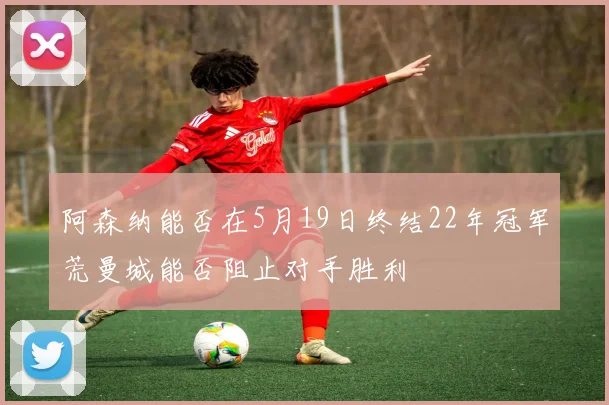 阿森纳能否在5月19日终结22年冠军荒曼城能否阻止对手胜利