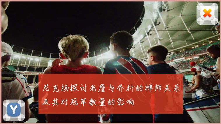 尼克杨探讨老詹与乔科的禅师关系及其对冠军数量的影响