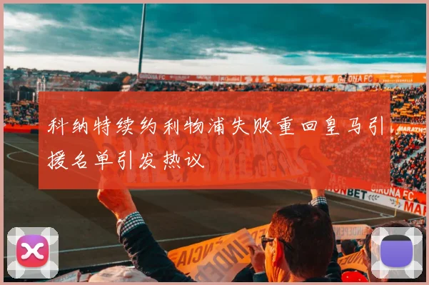 科纳特续约利物浦失败重回皇马引援名单引发热议
