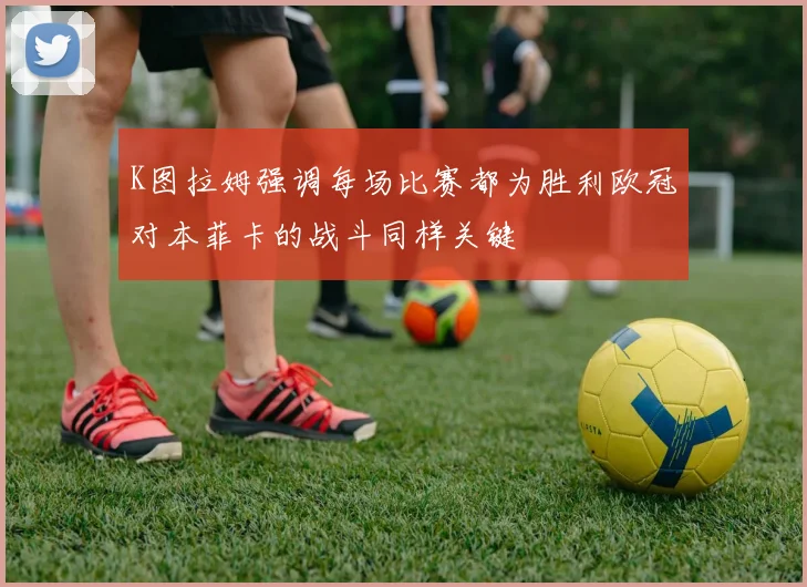 K图拉姆强调每场比赛都为胜利欧冠对本菲卡的战斗同样关键