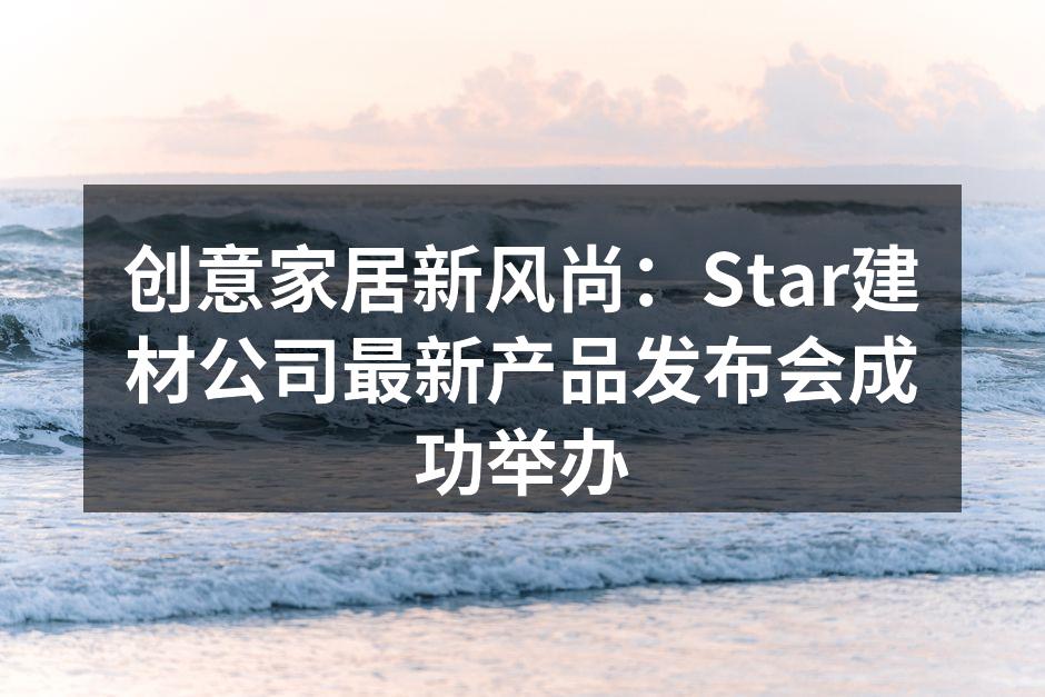 创意家居新风尚：Star建材公司最新产品发布会成功举办
