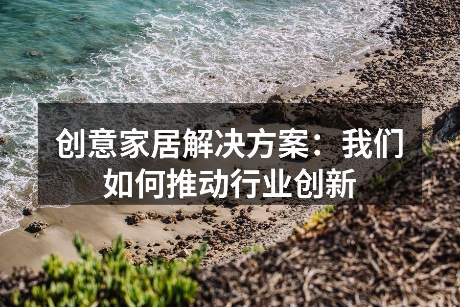 创意家居解决方案：我们如何推动行业创新